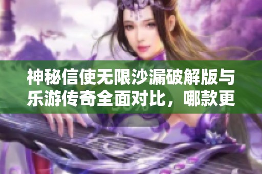 神秘信使无限沙漏破解版与乐游传奇全面对比，哪款更具魅力