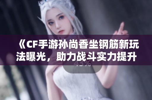 《CF手游孙尚香坐钢筋新玩法曝光，助力战斗实力提升》