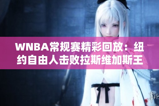 WNBA常规赛精彩回放：纽约自由人击败拉斯维加斯王牌收获胜利