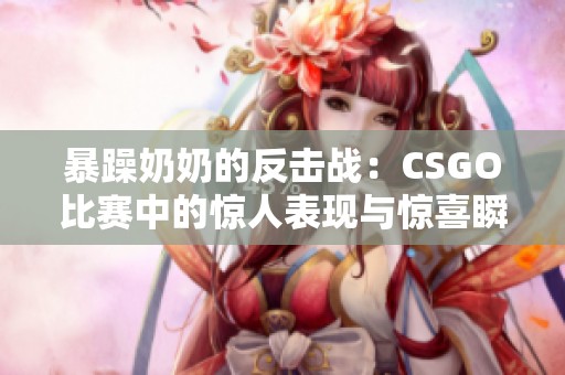 暴躁奶奶的反击战：CSGO比赛中的惊人表现与惊喜瞬间