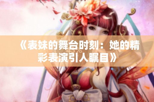 《表妹的舞台时刻：她的精彩表演引人瞩目》