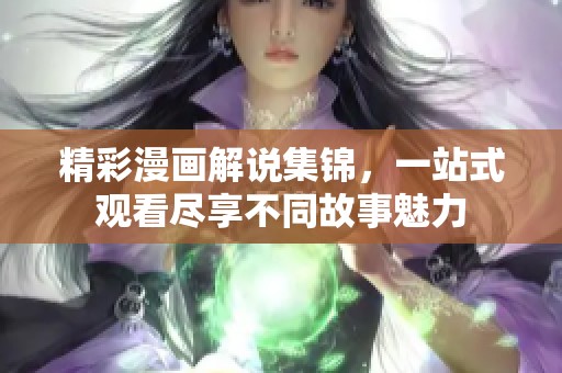 精彩漫画解说集锦，一站式观看尽享不同故事魅力