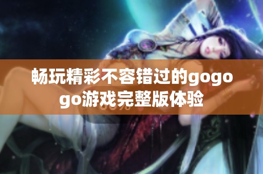 畅玩精彩不容错过的gogogo游戏完整版体验