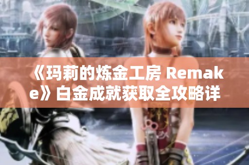 《玛莉的炼金工房 Remake》白金成就获取全攻略详解