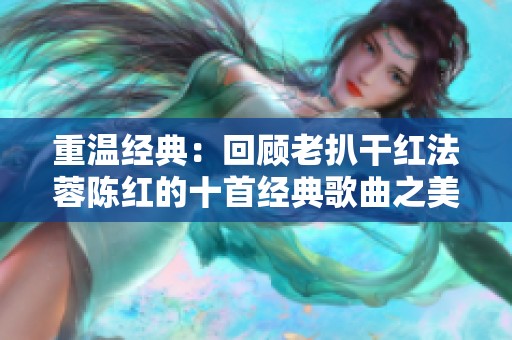 重温经典：回顾老扒干红法蓉陈红的十首经典歌曲之美