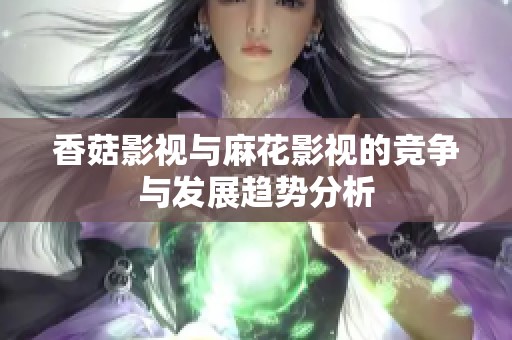 香菇影视与麻花影视的竞争与发展趋势分析