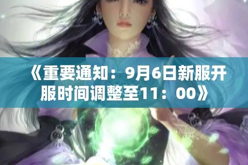 《重要通知：9月6日新服开服时间调整至11：00》