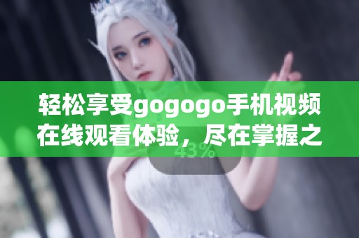 轻松享受gogogo手机视频在线观看体验，尽在掌握之中