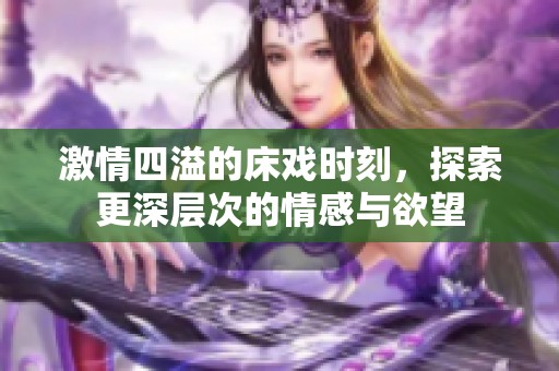 激情四溢的床戏时刻，探索更深层次的情感与欲望