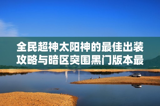 全民超神太阳神的最佳出装攻略与暗区突围黑门版本最强武器解析