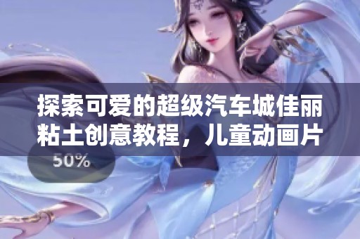 探索可爱的超级汽车城佳丽粘土创意教程，儿童动画片完整版 免费观看