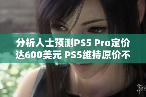 分析人士预测PS5 Pro定价达600美元 PS5维持原价不变