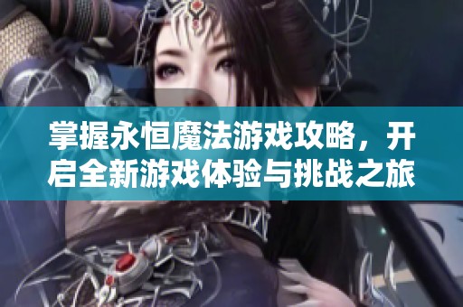 掌握永恒魔法游戏攻略，开启全新游戏体验与挑战之旅