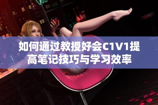 如何通过教授好会C1V1提高笔记技巧与学习效率