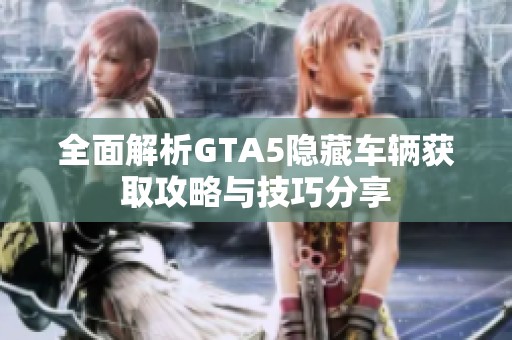 全面解析GTA5隐藏车辆获取攻略与技巧分享