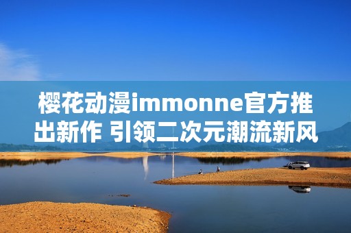 樱花动漫immonne官方推出新作 引领二次元潮流新风尚