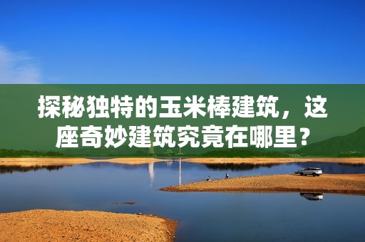 探秘独特的玉米棒建筑，这座奇妙建筑究竟在哪里？