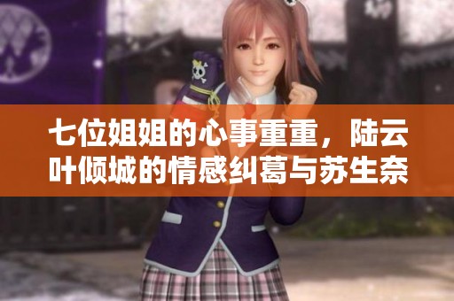 七位姐姐的心事重重，陆云叶倾城的情感纠葛与苏生奈何的无奈心境