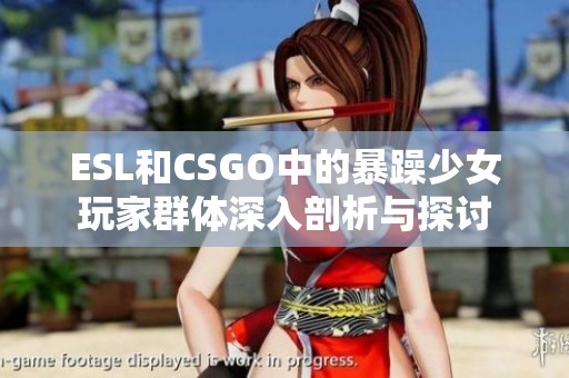 ESL和CSGO中的暴躁少女玩家群体深入剖析与探讨