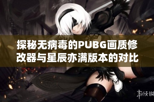 探秘无病毒的PUBG画质修改器与星辰亦满版本的对比分析