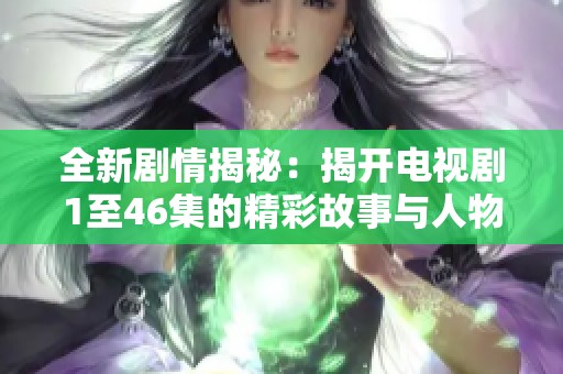 全新剧情揭秘：揭开电视剧1至46集的精彩故事与人物风貌