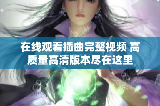 在线观看插曲完整视频 高质量高清版本尽在这里