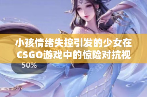 小孩情绪失控引发的少女在CSGO游戏中的惊险对抗视频