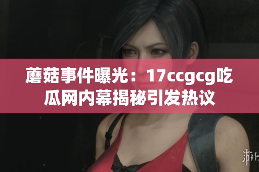 蘑菇事件曝光：17ccgcg吃瓜网内幕揭秘引发热议