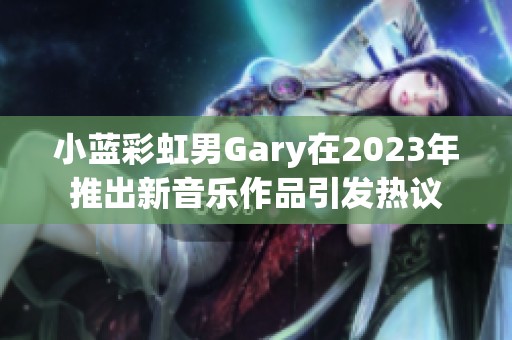 小蓝彩虹男Gary在2023年推出新音乐作品引发热议