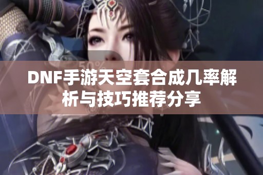 DNF手游天空套合成几率解析与技巧推荐分享