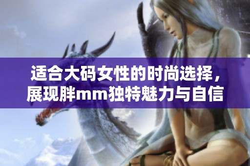 适合大码女性的时尚选择，展现胖mm独特魅力与自信