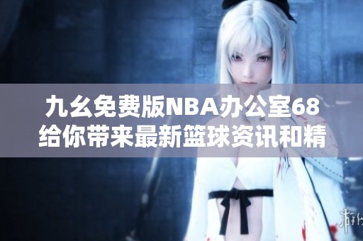 九幺免费版NBA办公室68给你带来最新篮球资讯和精彩赛事分析