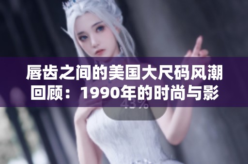 唇齿之间的美国大尺码风潮回顾：1990年的时尚与影响