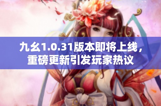 九幺1.0.31版本即将上线，重磅更新引发玩家热议