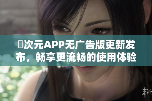 囧次元APP无广告版更新发布，畅享更流畅的使用体验