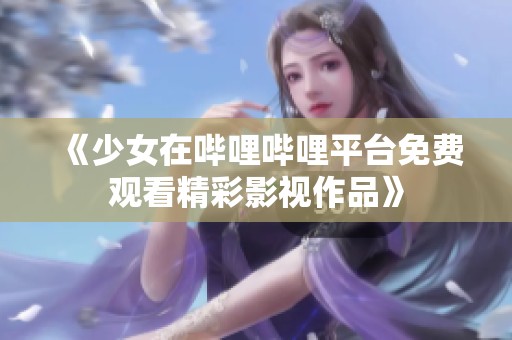 《少女在哔哩哔哩平台免费观看精彩影视作品》