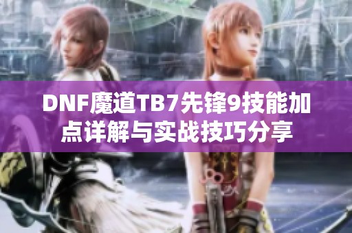 DNF魔道TB7先锋9技能加点详解与实战技巧分享