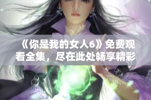 《你是我的女人6》免费观看全集，尽在此处畅享精彩剧情