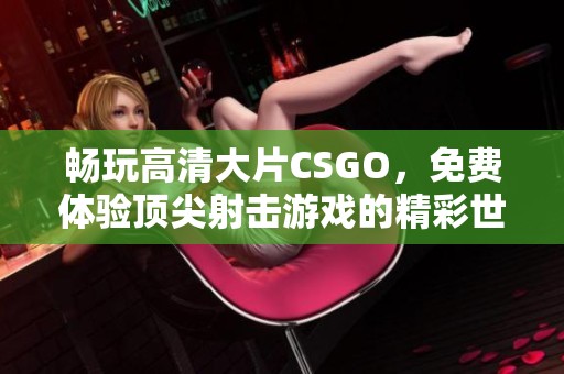 畅玩高清大片CSGO，免费体验顶尖射击游戏的精彩世界