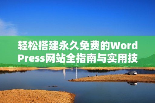 轻松搭建永久免费的WordPress网站全指南与实用技巧