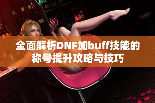 全面解析DNF加buff技能的称号提升攻略与技巧