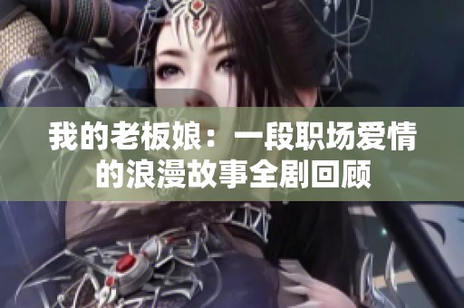 我的老板娘：一段职场爱情的浪漫故事全剧回顾