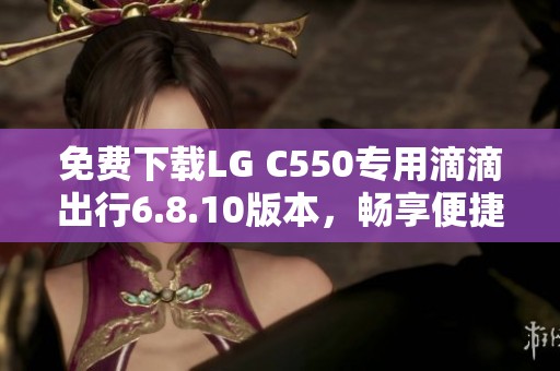 免费下载LG C550专用滴滴出行6.8.10版本，畅享便捷出行服务