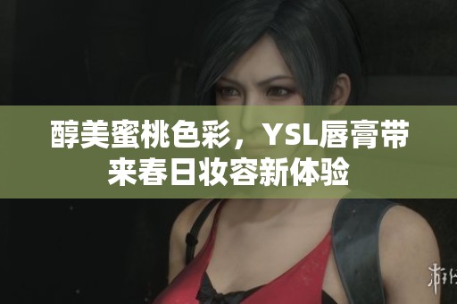 醇美蜜桃色彩，YSL唇膏带来春日妆容新体验