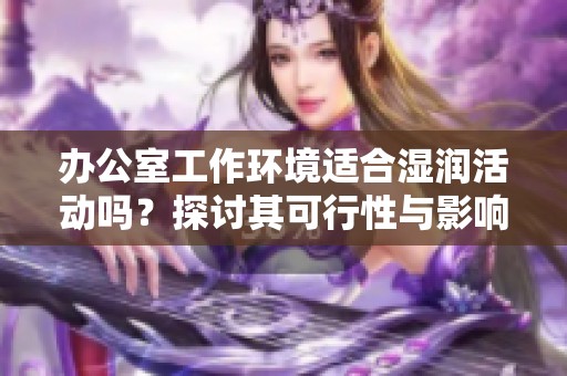 办公室工作环境适合湿润活动吗？探讨其可行性与影响。