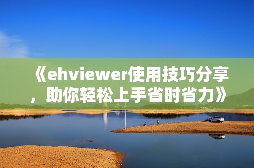 《ehviewer使用技巧分享，助你轻松上手省时省力》