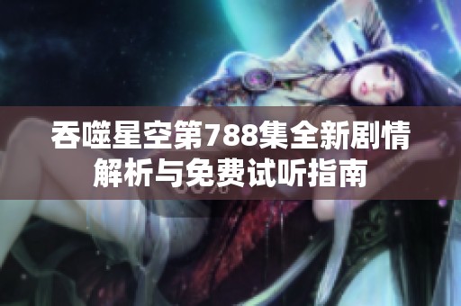 吞噬星空第788集全新剧情解析与免费试听指南