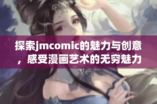 探索jmcomic的魅力与创意，感受漫画艺术的无穷魅力