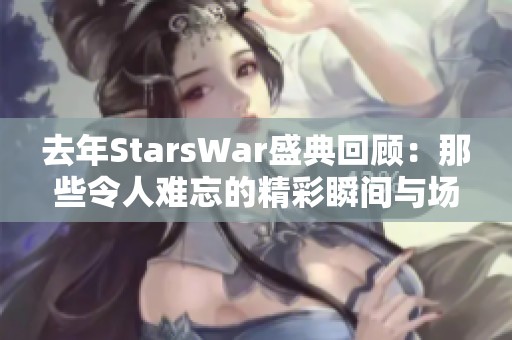 去年StarsWar盛典回顾：那些令人难忘的精彩瞬间与场景