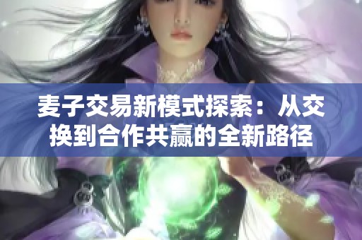 麦子交易新模式探索：从交换到合作共赢的全新路径